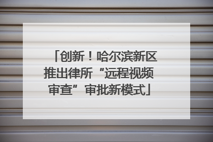 创新！哈尔滨新区推出律所“远程视频审查”审批新模式