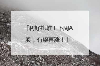 利好扎堆！下周A股，有望再涨！