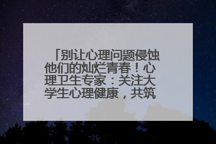 别让心理问题侵蚀他们的灿烂青春！心理卫生专家：关注大学生心理健康，共筑青春心灵防线