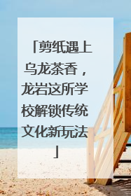 剪纸遇上乌龙茶香，龙岩这所学校解锁传统文化新玩法