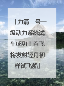 力箭二号一级动力系统试车成功！首飞将发射轻舟初样试飞船