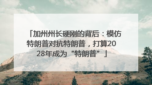 加州州长硬刚的背后：模仿特朗普对抗特朗普，打算2028年成为“特朗普”