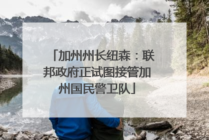 加州州长纽森：联邦政府正试图接管加州国民警卫队