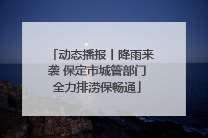 动态播报丨降雨来袭 保定市城管部门全力排涝保畅通