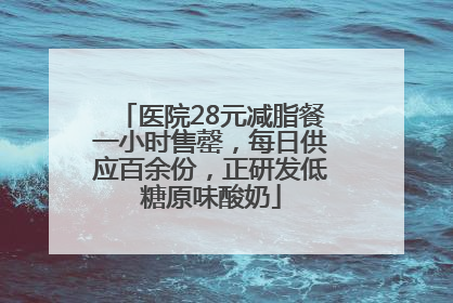 医院28元减脂餐一小时售罄，每日供应百余份，正研发低糖原味酸奶