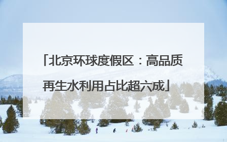 北京环球度假区：高品质再生水利用占比超六成