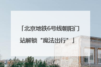 北京地铁6号线朝阳门站解锁“魔法出行”