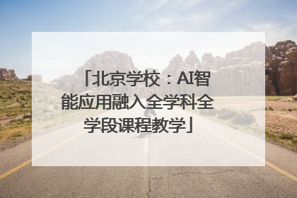 北京学校：AI智能应用融入全学科全学段课程教学