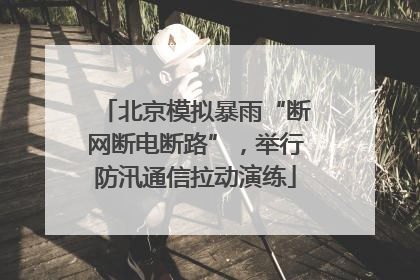 北京模拟暴雨“断网断电断路”，举行防汛通信拉动演练