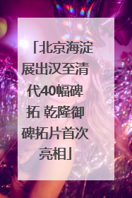 北京海淀展出汉至清代40幅碑拓 乾隆御碑拓片首次亮相