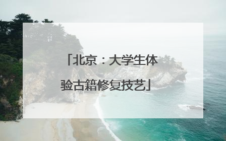 北京：大学生体验古籍修复技艺