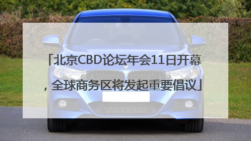 北京CBD论坛年会11日开幕，全球商务区将发起重要倡议