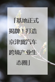 基地正式揭牌！打造京津冀汽车跨境产业生态圈