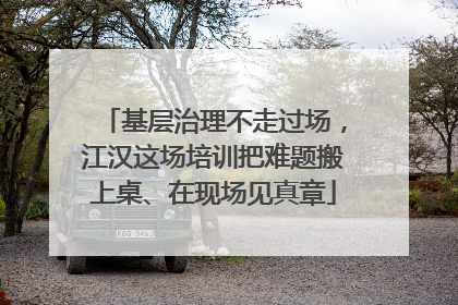 基层治理不走过场，江汉这场培训把难题搬上桌、在现场见真章