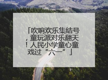 吹响欢乐集结号，童玩派对乐翻天！人民小学童心童戏过“六一”