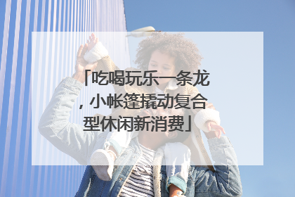 吃喝玩乐一条龙，小帐篷撬动复合型休闲新消费