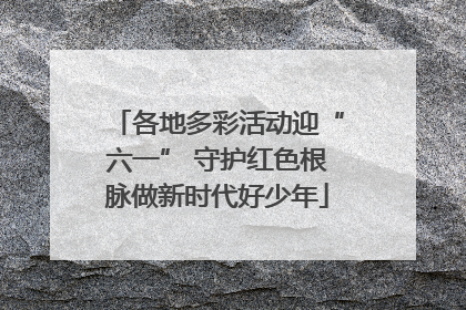 各地多彩活动迎“六一” 守护红色根脉做新时代好少年