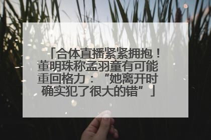 合体直播紧紧拥抱！董明珠称孟羽童有可能重回格力：“她离开时确实犯了很大的错”