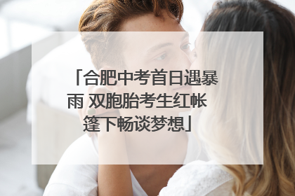 合肥中考首日遇暴雨 双胞胎考生红帐篷下畅谈梦想