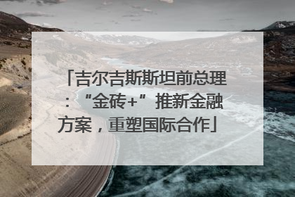 吉尔吉斯斯坦前总理：“金砖+”推新金融方案，重塑国际合作