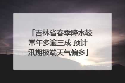 吉林省春季降水较常年多逾三成 预计汛期极端天气偏多