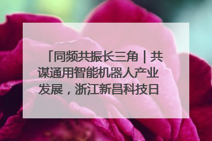 同频共振长三角｜共谋通用智能机器人产业发展，浙江新昌科技日搭建协同创新平台