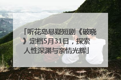听花岛悬疑短剧《破晓》定档5月31日，探索人性深渊与亲情光辉