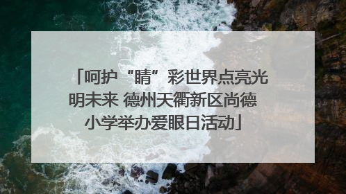 呵护“睛”彩世界点亮光明未来 德州天衢新区尚德小学举办爱眼日活动