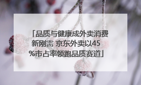 品质与健康成外卖消费新刚需 京东外卖以45%市占率领跑品质赛道