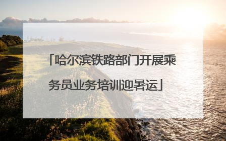 哈尔滨铁路部门开展乘务员业务培训迎暑运