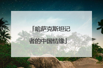 哈萨克斯坦记者的中国情缘