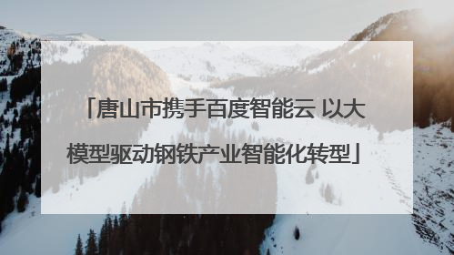 唐山市携手百度智能云 以大模型驱动钢铁产业智能化转型