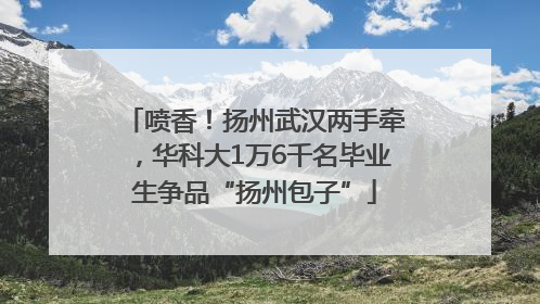 喷香！扬州武汉两手牵，华科大1万6千名毕业生争品“扬州包子”