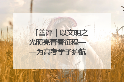 善评｜以文明之光照亮青春征程——为高考学子护航新时代成长之路