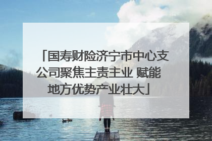 国寿财险济宁市中心支公司聚焦主责主业 赋能地方优势产业壮大