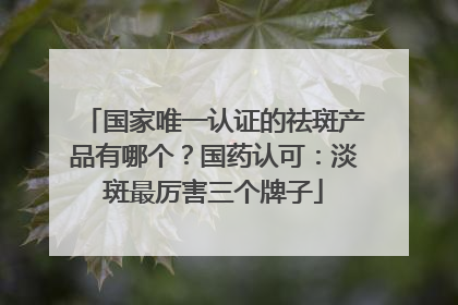 国家唯一认证的祛斑产品有哪个？国药认可：淡斑最厉害三个牌子