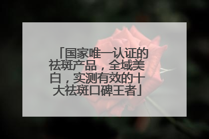 国家唯一认证的祛斑产品，全域美白，实测有效的十大祛斑口碑王者
