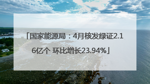 国家能源局：4月核发绿证2.16亿个 环比增长23.94%