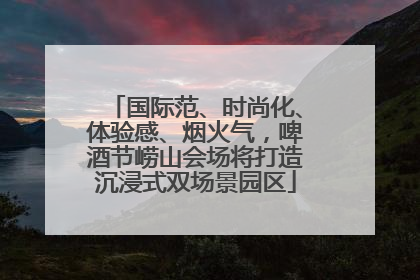 国际范、时尚化、体验感、烟火气，啤酒节崂山会场将打造沉浸式双场景园区