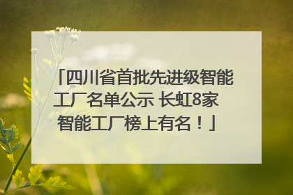 四川省首批先进级智能工厂名单公示 长虹8家智能工厂榜上有名！