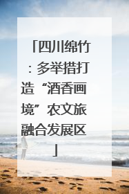 四川绵竹：多举措打造“酒香画境”农文旅融合发展区