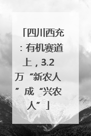 四川西充：有机赛道上，3.2万“新农人”成“兴农人”