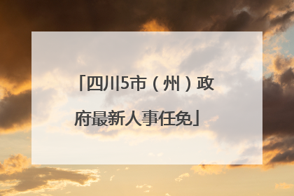 四川5市（州）政府最新人事任免