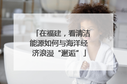在福建，看清洁能源如何与海洋经济浪漫“邂逅”