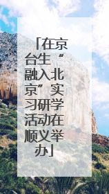 在京台生“融入北京”实习研学活动在顺义举办