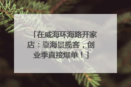 在威海环海路开家店：靠海景揽客，创业季直接爆单！