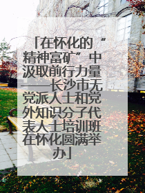 在怀化的“精神富矿”中汲取前行力量——长沙市无党派人士和党外知识分子代表人士培训班在怀化圆满举办