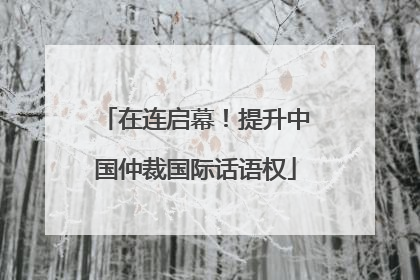在连启幕！提升中国仲裁国际话语权