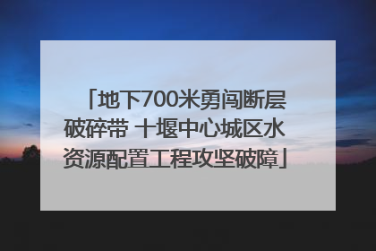地下700米勇闯断层破碎带 十堰中心城区水资源配置工程攻坚破障
