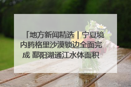 地方新闻精选｜宁夏境内腾格里沙漠锁边全面完成 鄱阳湖通江水体面积超3000平方公里